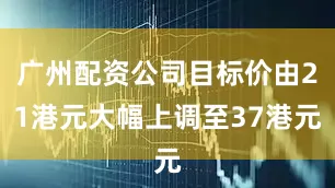 广州配资公司目标价由21港元大幅上调至37港元