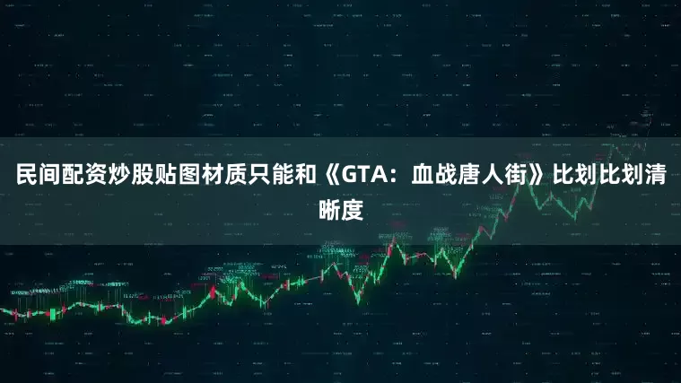 民间配资炒股贴图材质只能和《GTA：血战唐人街》比划比划清晰度