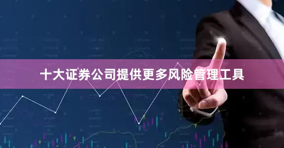 十大证券公司提供更多风险管理工具