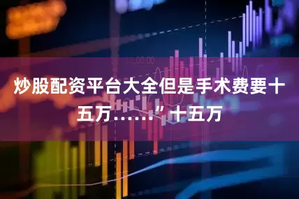 炒股配资平台大全但是手术费要十五万……”十五万