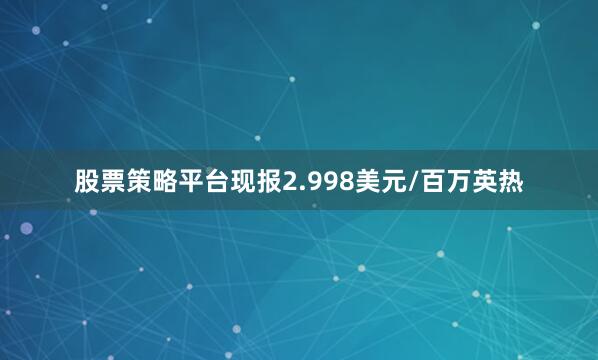 股票策略平台现报2.998美元/百万英热