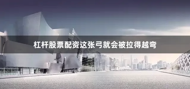 杠杆股票配资这张弓就会被拉得越弯